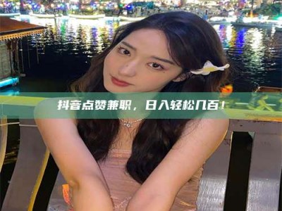 儋州抖音点赞兼职，日入轻松几百！