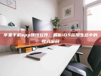 儋州苹果手机app赚钱软件：解析iOS应用生态中的收入密码