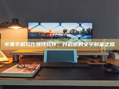 儋州苹果手机写作赚钱软件：开启你的文字财富之路
