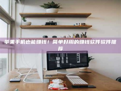 儋州苹果手机也能赚钱！简单好用的赚钱软件软件推荐