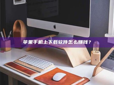 儋州苹果手机上下载软件怎么赚钱？