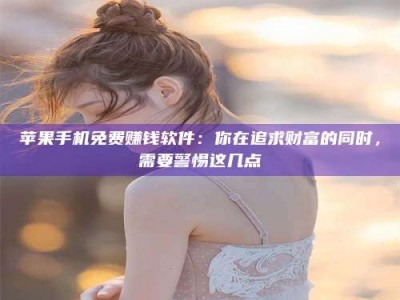 儋州苹果手机免费赚钱软件：你在追求财富的同时，需要警惕这几点