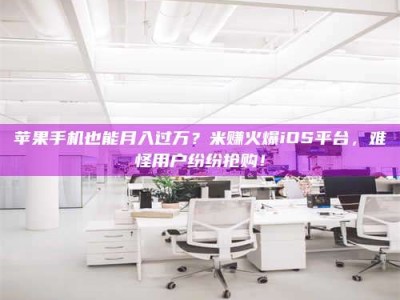 儋州苹果手机也能月入过万？米赚火爆iOS平台，难怪用户纷纷抢购！