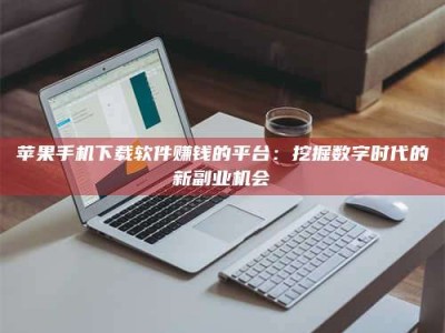 儋州苹果手机下载软件赚钱的平台：挖掘数字时代的新副业机会