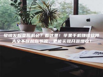 儋州敏锐发掘变现机会？看这里！苹果手机赚钱软件大全不仅帮你节流，更能实现开源增收！