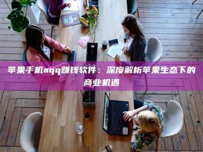 儋州苹果手机aqq赚钱软件：深度解析苹果生态下的商业机遇