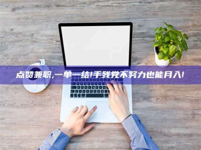 儋州点赞兼职,一单一结!手残党不努力也能月入!